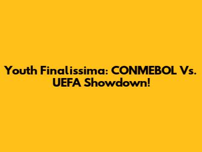 Youth Finalissima: CONMEBOL Vs. UEFA Showdown!