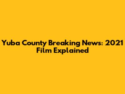 Yuba County Breaking News: 2021 Film Explained