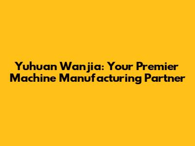 Yuhuan Wanjia: Your Premier Machine Manufacturing Partner