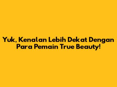Yuk, Kenalan Lebih Dekat Dengan Para Pemain True Beauty!