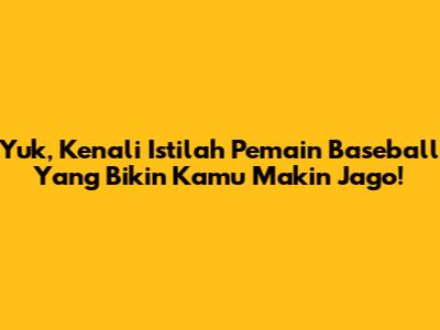 Yuk, Kenali Istilah Pemain Baseball Yang Bikin Kamu Makin Jago!