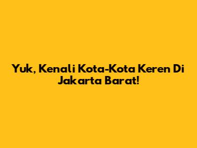 Yuk, Kenali Kota-Kota Keren Di Jakarta Barat!