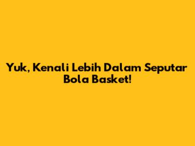 Yuk, Kenali Lebih Dalam Seputar Bola Basket!