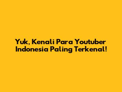 Yuk, Kenali Para Youtuber Indonesia Paling Terkenal!