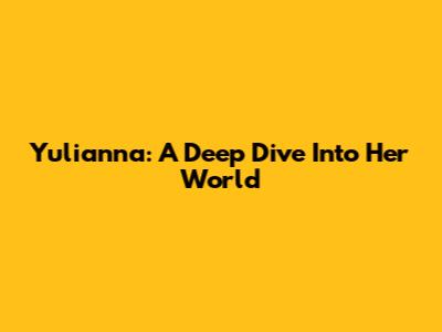 Yulianna: A Deep Dive Into Her World