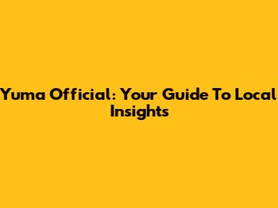 Yuma Official: Your Guide To Local Insights