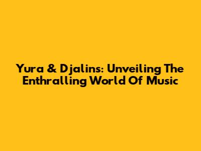 Yura & Djalins: Unveiling The Enthralling World Of Music
