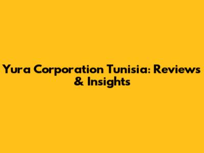 Yura Corporation Tunisia: Reviews & Insights