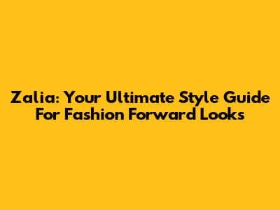 Zalia: Your Ultimate Style Guide For Fashion Forward Looks