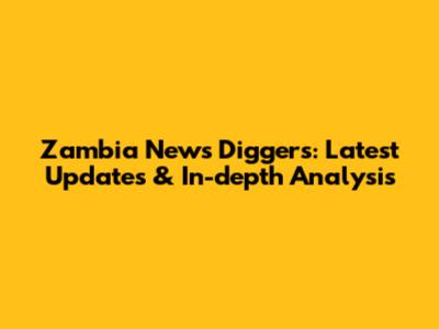 Zambia News Diggers: Latest Updates & In-depth Analysis