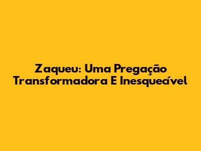 Zaqueu: Uma Pregação Transformadora E Inesquecível