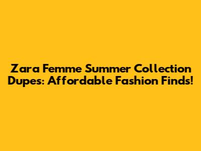 Zara Femme Summer Collection Dupes: Affordable Fashion Finds!