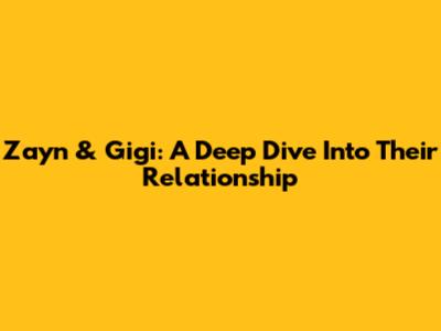 Zayn & Gigi: A Deep Dive Into Their Relationship