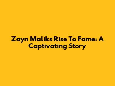Zayn Malik's Rise To Fame: A Captivating Story