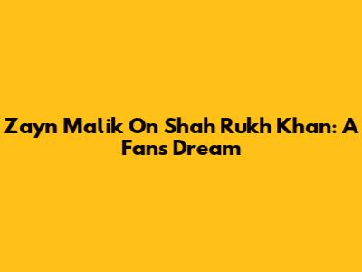 Zayn Malik On Shah Rukh Khan: A Fan's Dream