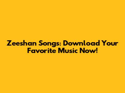 Zeeshan Songs: Download Your Favorite Music Now!