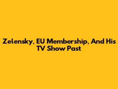 Zelensky, EU Membership, And His TV Show Past