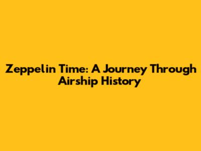 Zeppelin Time: A Journey Through Airship History