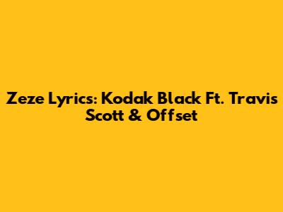 Zeze Lyrics: Kodak Black Ft. Travis Scott & Offset