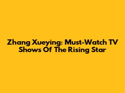 Zhang Xueying: Must-Watch TV Shows Of The Rising Star