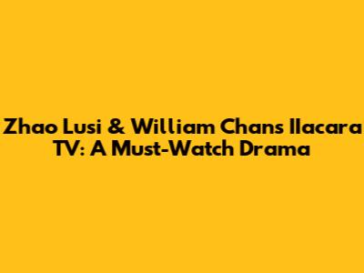 Zhao Lusi & William Chan's 'IIacara TV': A Must-Watch Drama