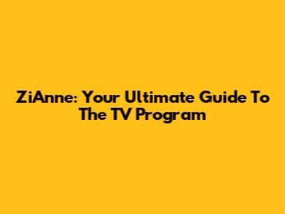 ZiAnne: Your Ultimate Guide To The TV Program