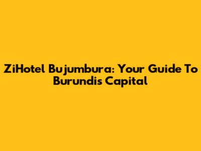 ZiHotel Bujumbura: Your Guide To Burundi's Capital