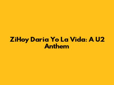 ZiHoy Daria Yo La Vida: A U2 Anthem