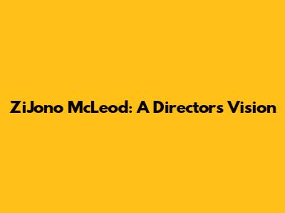 ZiJono McLeod: A Director's Vision