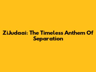 ZiJudaai: The Timeless Anthem Of Separation