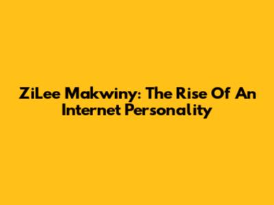 ZiLee Makwiny: The Rise Of An Internet Personality
