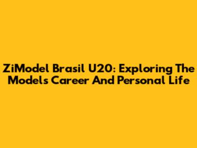 ZiModel Brasil U20: Exploring The Model's Career And Personal Life