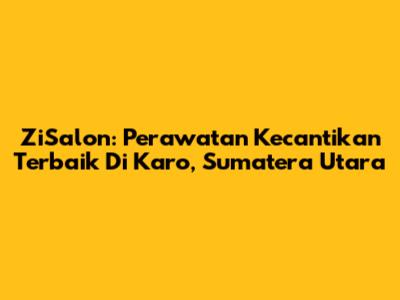 ZiSalon: Perawatan Kecantikan Terbaik Di Karo, Sumatera Utara