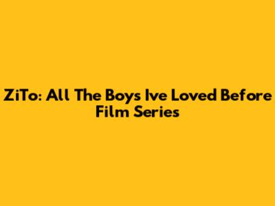 ZiTo: All The Boys I've Loved Before Film Series
