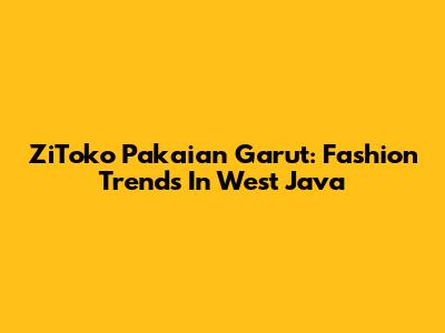 ZiToko Pakaian Garut: Fashion Trends In West Java