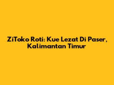 ZiToko Roti: Kue Lezat Di Paser, Kalimantan Timur