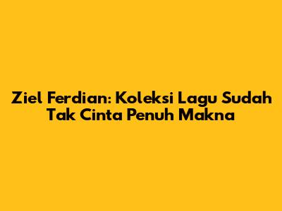 Ziel Ferdian: Koleksi Lagu "Sudah Tak Cinta" Penuh Makna
