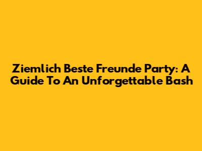 Ziemlich Beste Freunde Party: A Guide To An Unforgettable Bash