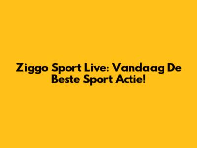 Ziggo Sport Live: Vandaag De Beste Sport Actie!