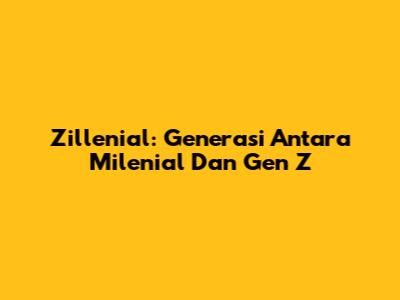 Zillenial: Generasi Antara Milenial Dan Gen Z
