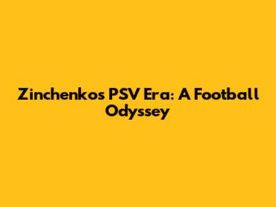 Zinchenko's PSV Era: A Football Odyssey