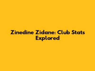 Zinedine Zidane: Club Stats Explored