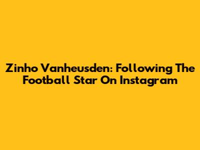 Zinho Vanheusden: Following The Football Star On Instagram
