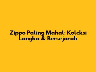 Zippo Paling Mahal: Koleksi Langka & Bersejarah