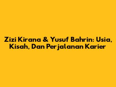 Zizi Kirana & Yusuf Bahrin: Usia, Kisah, Dan Perjalanan Karier