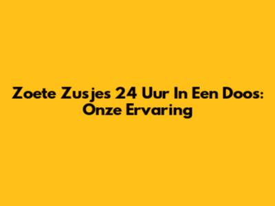 Zoete Zusjes 24 Uur In Een Doos: Onze Ervaring