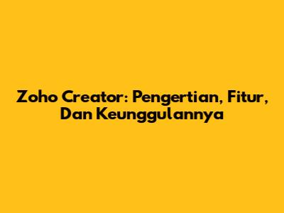 Zoho Creator: Pengertian, Fitur, Dan Keunggulannya