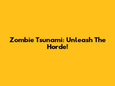 Zombie Tsunami: Unleash The Horde!