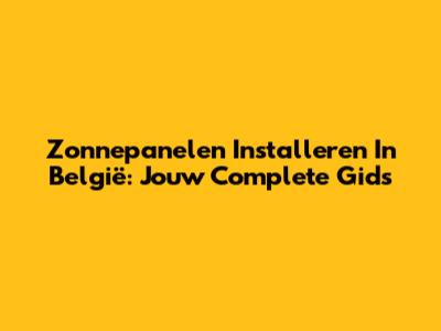 Zonnepanelen Installeren In België: Jouw Complete Gids