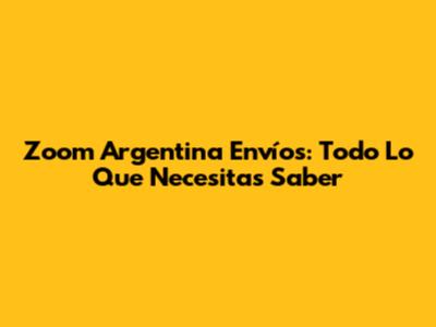 Zoom Argentina Envíos: Todo Lo Que Necesitas Saber